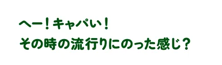 へー！キャパい！その時の流行りにのった感じ？