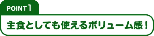 Point1 主食としても使えるボリューム感！