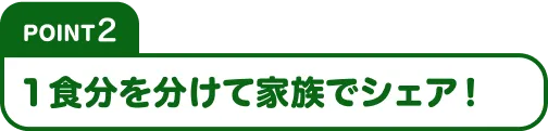 Point2 １食分を分けて家族でシェア！