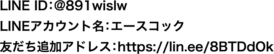 LINE ID：@891wislw​　LINEアカウント名：エースコック　友だち追加アドレス：https://lin.ee/8BTDdOk