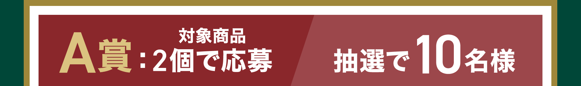 A賞：対象商品2個で応募　抽選で10名様