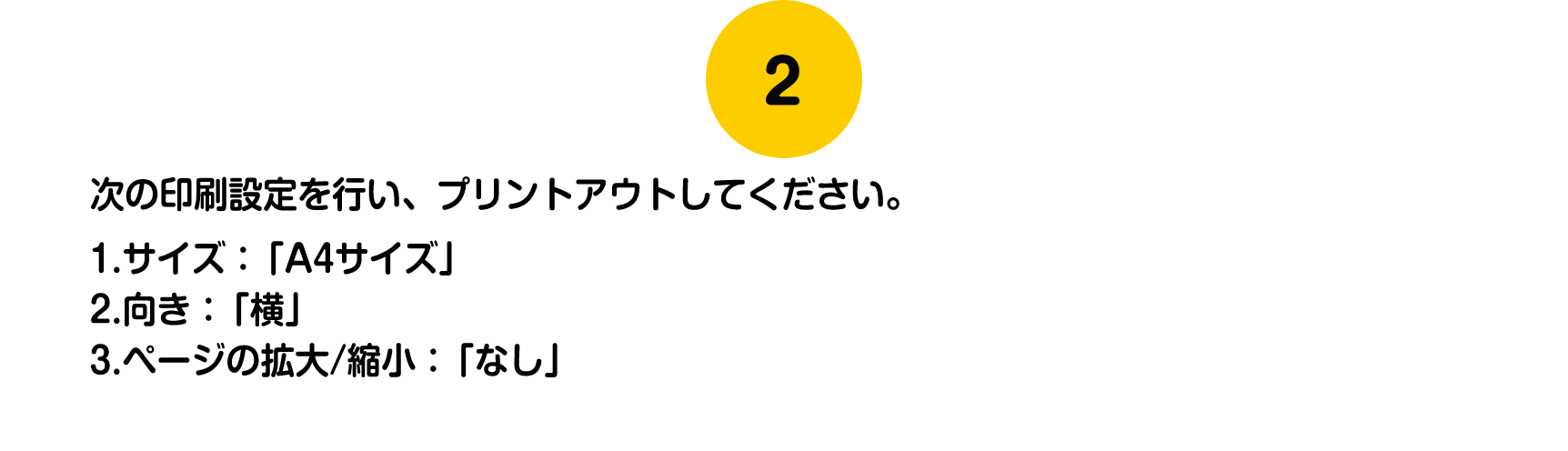 次の印刷設定を行い、プリントアウトしてください。1.サイズ：「A4サイズ」2.向き：「横」3.ページの拡大/縮小：「なし」