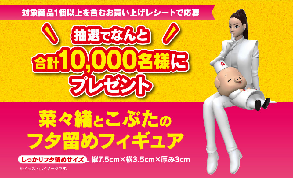 ＜対象商品1個以上を含むお買い上げレシートで応募＞抽選でなんと合計10,000名様にプレゼント菜々緒とこぶたのフタ留めフィギュア