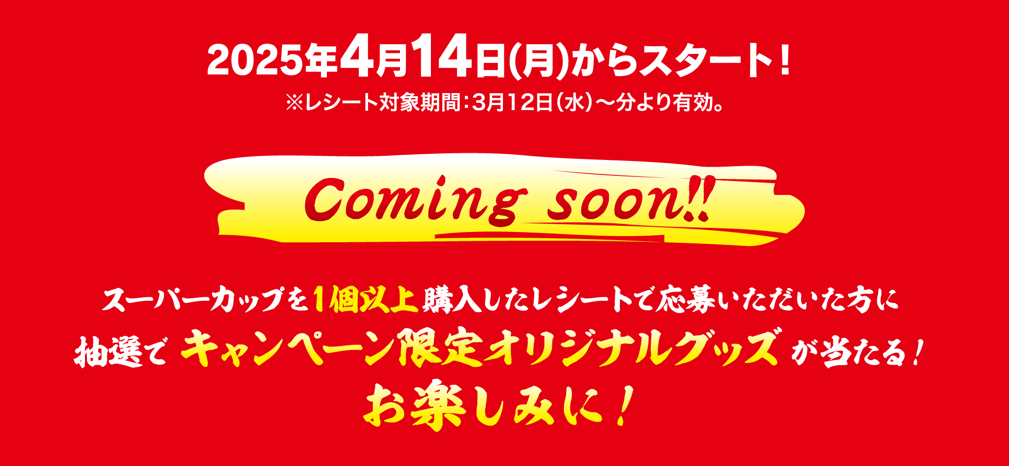 ​2025年4月14日（月）からスタート！スーパーカップを1個以上購入したレシートで応募いただいた方に抽選でキャンペーン限定オリジナルグッズが当たる！お楽しみに!