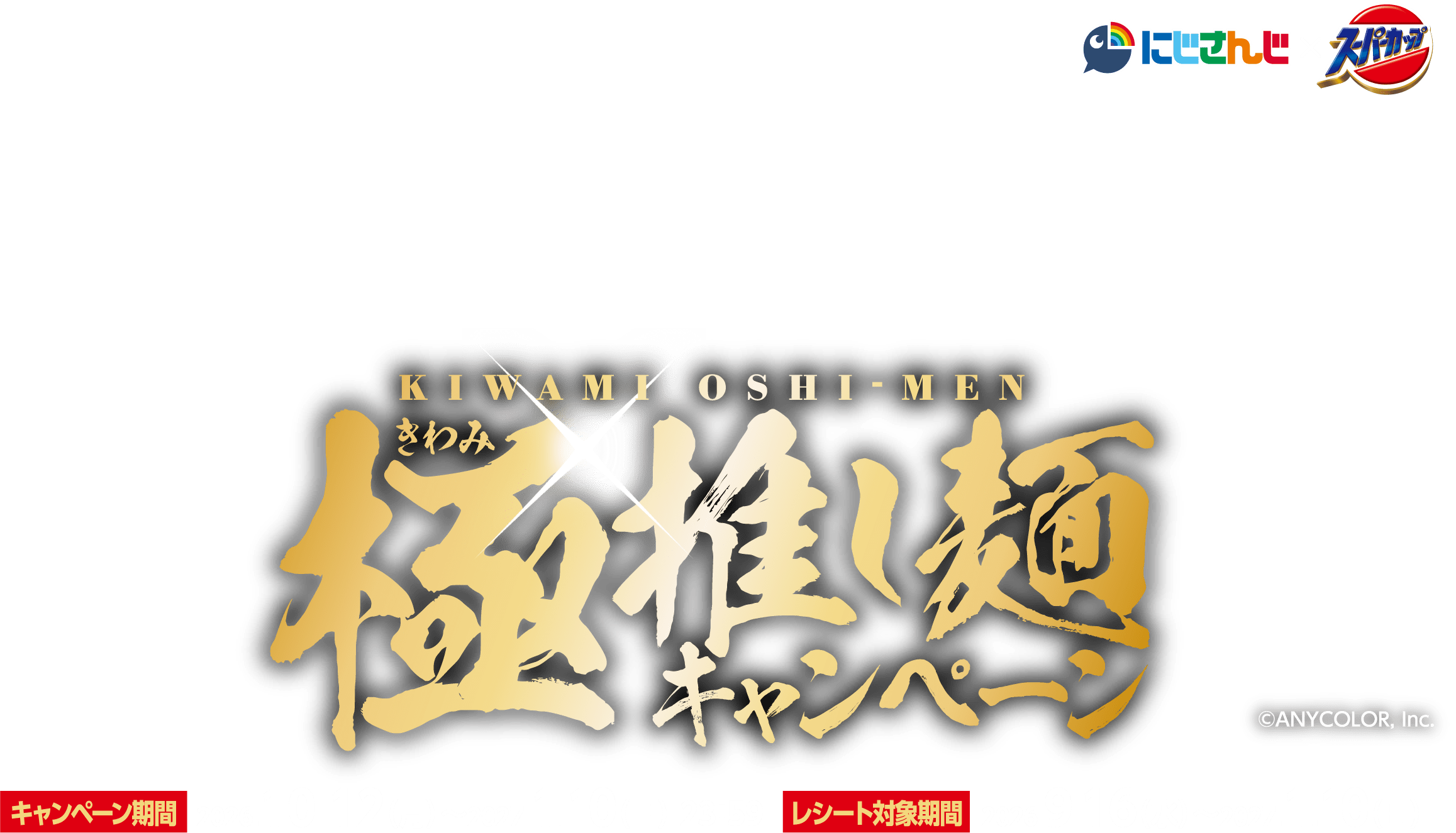 
						極（きわみ）推し麺キャンペーン
						(C)ANYCOLOR, Inc.
						キャンペーン期間 2026.10.12（月）～2027.1.10（日） 23：59
						レシート対象期間 2026.9.16（水）～2027.1.10（日）