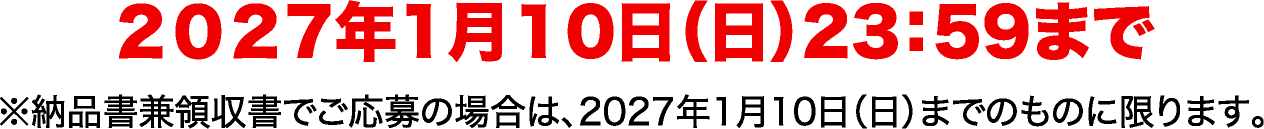 2027年1月10日（日）23：59まで ※納品書兼領収書でご応募の場合は、2027年1月10日（日）までのものに限ります。